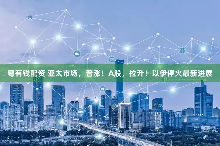 粤有钱配资 亚太市场，普涨！A股，拉升！以伊停火最新进展