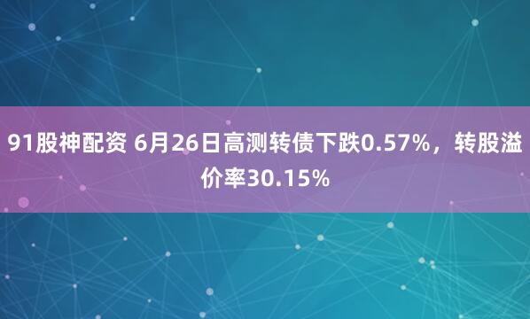 91股神配资 6月26日高测转债下跌0.57%，转股溢价率30.15%