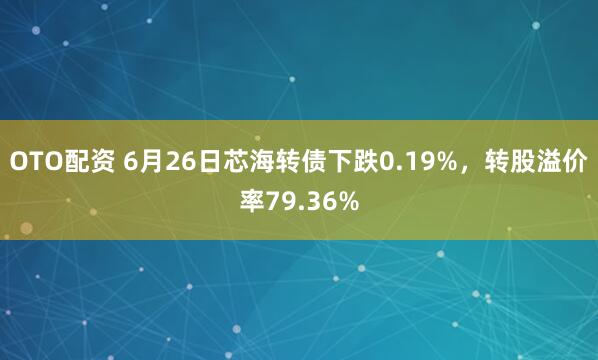 OTO配资 6月26日芯海转债下跌0.19%，转股溢价率79.36%