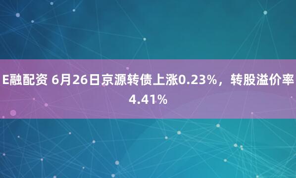 E融配资 6月26日京源转债上涨0.23%，转股溢价率4.41%