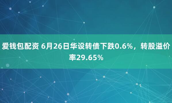 爱钱包配资 6月26日华设转债下跌0.6%，转股溢价率29.65%