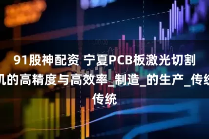 91股神配资 宁夏PCB板激光切割机的高精度与高效率_制造_的生产_传统