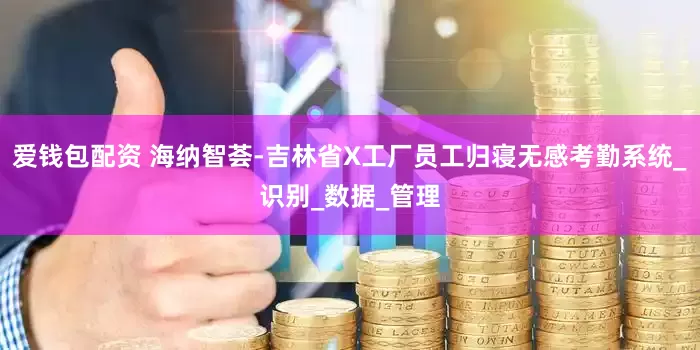 爱钱包配资 海纳智荟-吉林省X工厂员工归寝无感考勤系统_识别_数据_管理