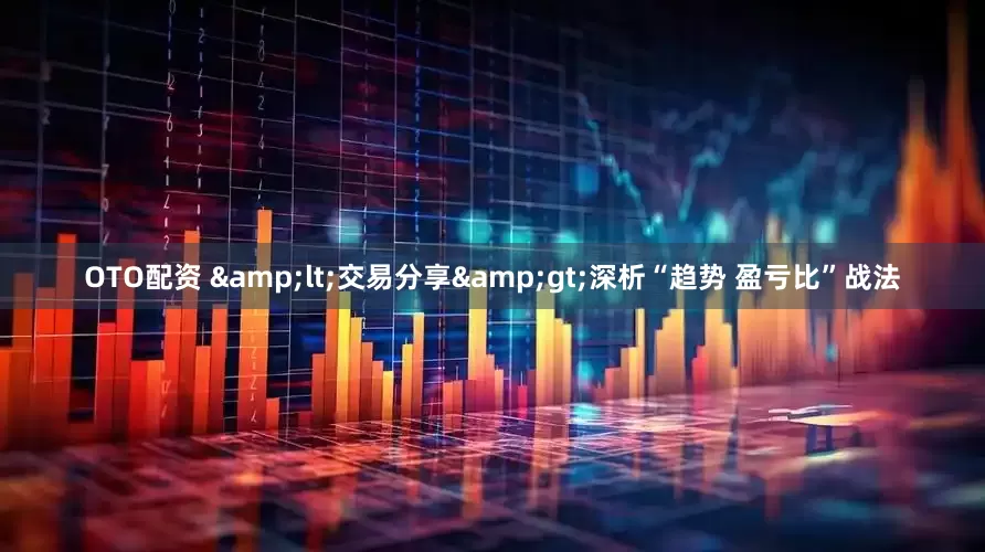 OTO配资 &lt;交易分享&gt;深析“趋势 盈亏比”战法