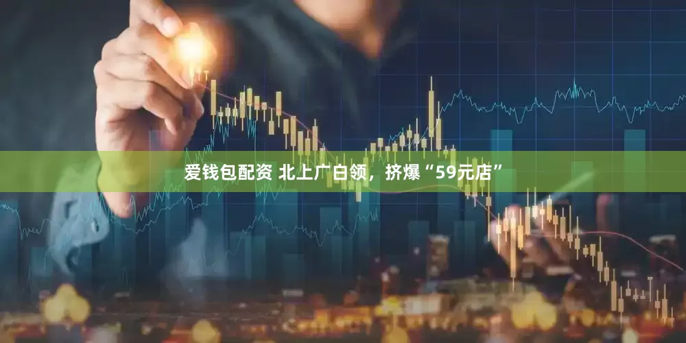 爱钱包配资 北上广白领，挤爆“59元店”
