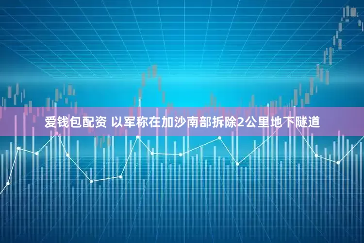 爱钱包配资 以军称在加沙南部拆除2公里地下隧道
