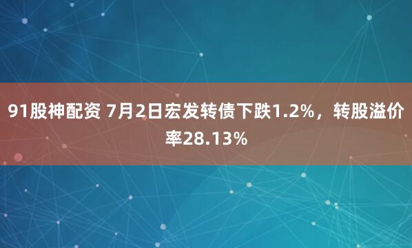 91股神配资 7月2日宏发转债下跌1.2%，转股溢价率28.13%