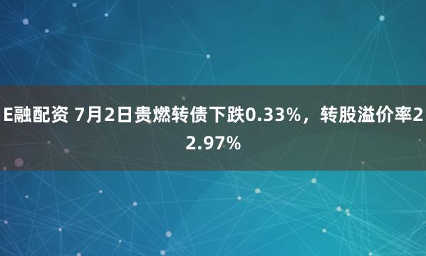 E融配资 7月2日贵燃转债下跌0.33%，转股溢价率22.97%