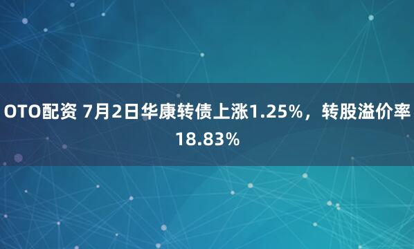 OTO配资 7月2日华康转债上涨1.25%，转股溢价率18.83%