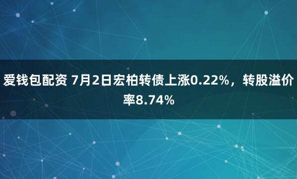 爱钱包配资 7月2日宏柏转债上涨0.22%，转股溢价率8.74%