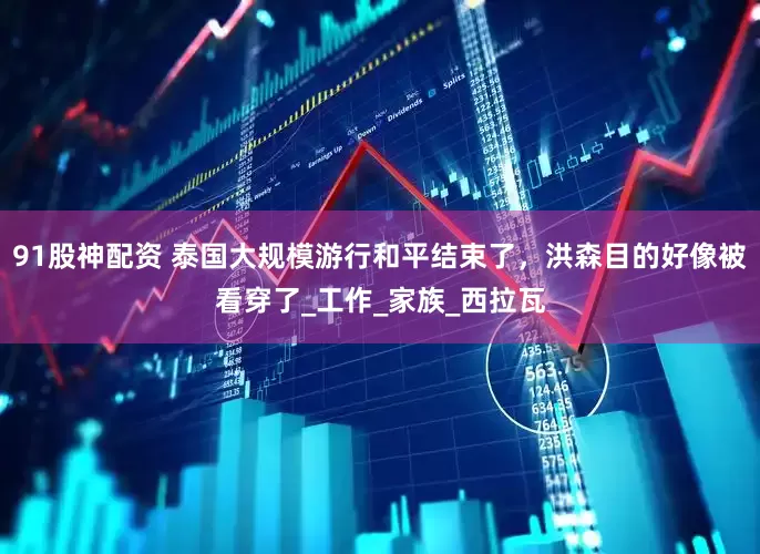 91股神配资 泰国大规模游行和平结束了，洪森目的好像被看穿了_工作_家族_西拉瓦