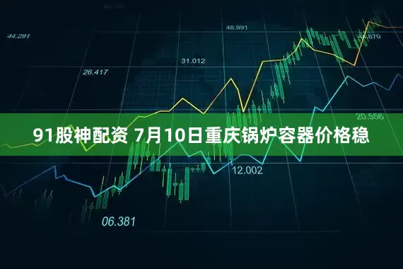 91股神配资 7月10日重庆锅炉容器价格稳
