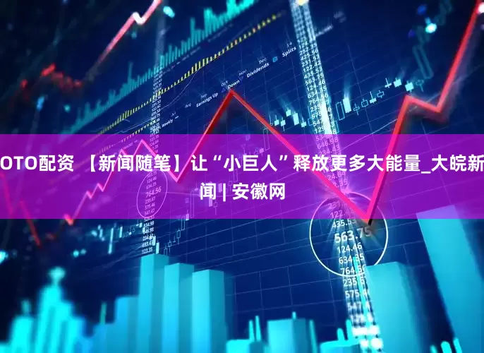 OTO配资 【新闻随笔】让“小巨人”释放更多大能量_大皖新闻 | 安徽网