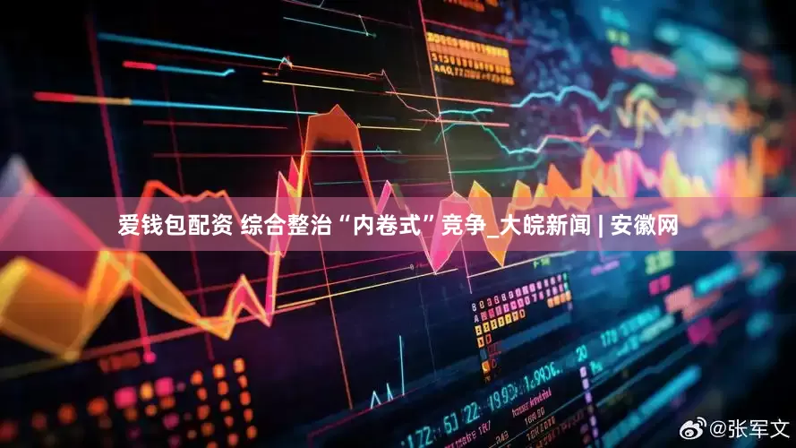 爱钱包配资 综合整治“内卷式”竞争_大皖新闻 | 安徽网
