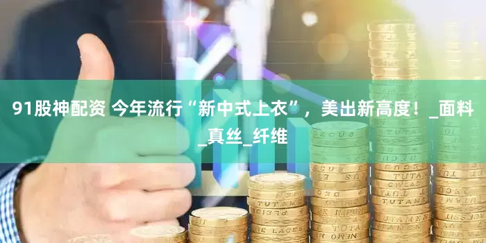 91股神配资 今年流行“新中式上衣”，美出新高度！_面料_真丝_纤维