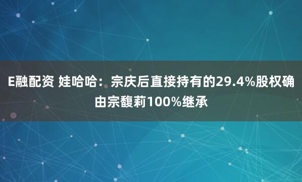 E融配资 娃哈哈：宗庆后直接持有的29.4%股权确由宗馥莉100%继承