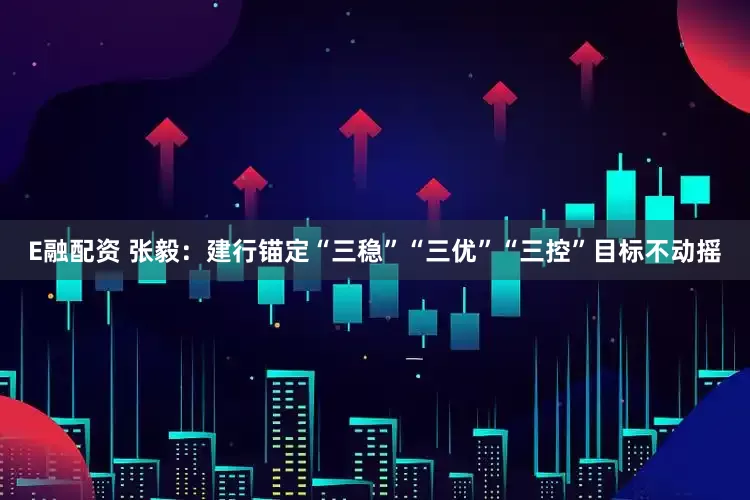 E融配资 张毅：建行锚定“三稳”“三优”“三控”目标不动摇