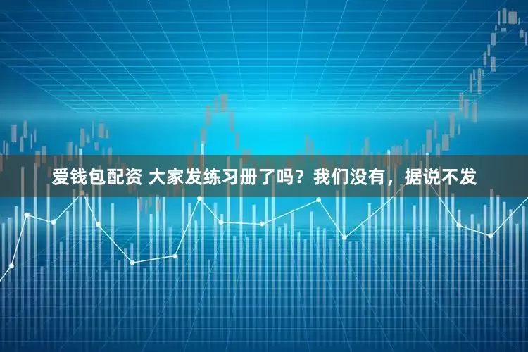 爱钱包配资 大家发练习册了吗？我们没有，据说不发