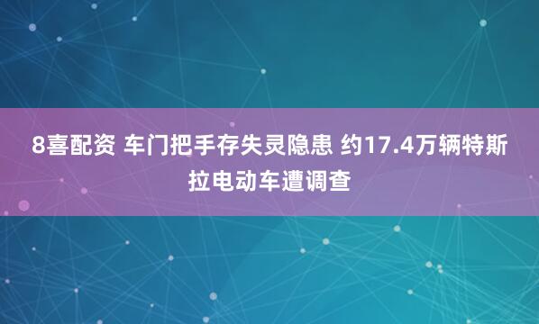 8喜配资 车门把手存失灵隐患 约17.4万辆特斯拉电动车遭调查
