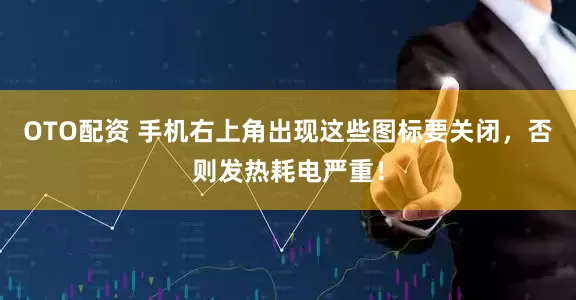OTO配资 手机右上角出现这些图标要关闭，否则发热耗电严重！