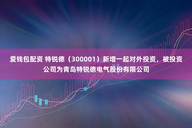 爱钱包配资 特锐德（300001）新增一起对外投资，被投资公司为青岛特锐德电气股份有限公司