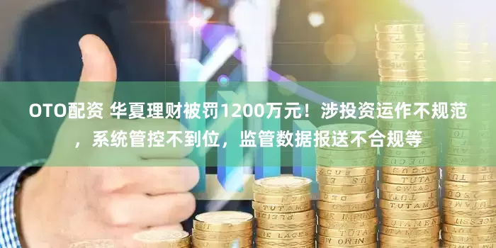 OTO配资 华夏理财被罚1200万元！涉投资运作不规范，系统管控不到位，监管数据报送不合规等