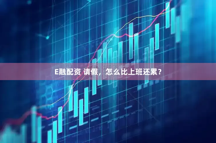 E融配资 请假，怎么比上班还累？