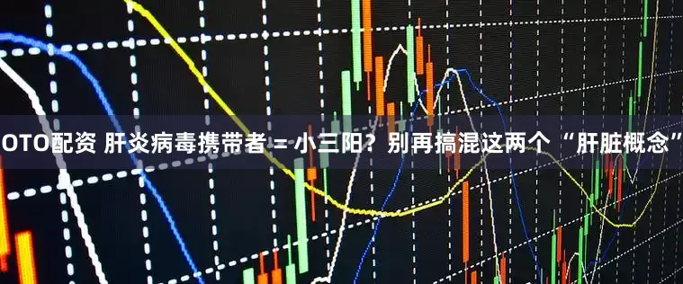 OTO配资 肝炎病毒携带者 = 小三阳？别再搞混这两个 “肝脏概念”