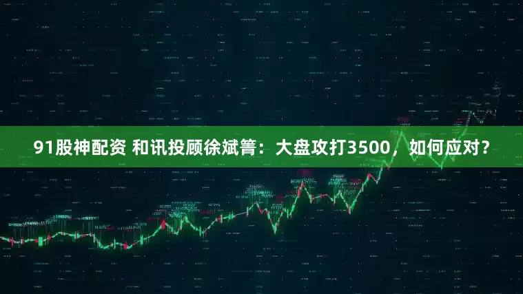 91股神配资 和讯投顾徐斌箐：大盘攻打3500，如何应对？