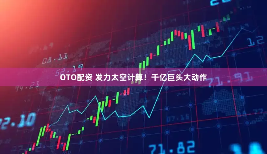 OTO配资 发力太空计算！千亿巨头大动作
