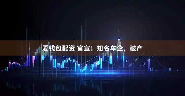 爱钱包配资 官宣！知名车企，破产