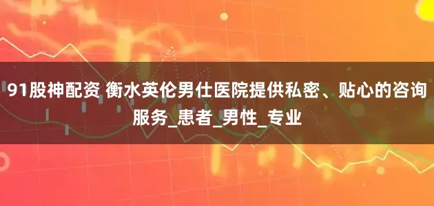 91股神配资 衡水英伦男仕医院提供私密、贴心的咨询服务_患者_男性_专业