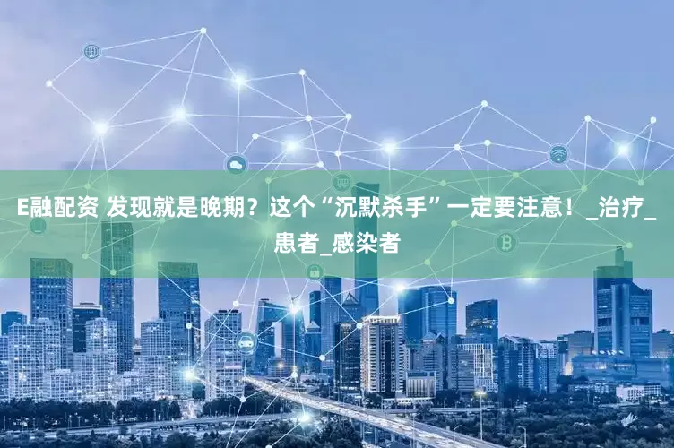 E融配资 发现就是晚期？这个“沉默杀手”一定要注意！_治疗_患者_感染者