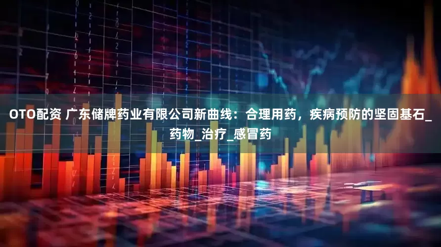 OTO配资 广东储牌药业有限公司新曲线：合理用药，疾病预防的坚固基石_药物_治疗_感冒药