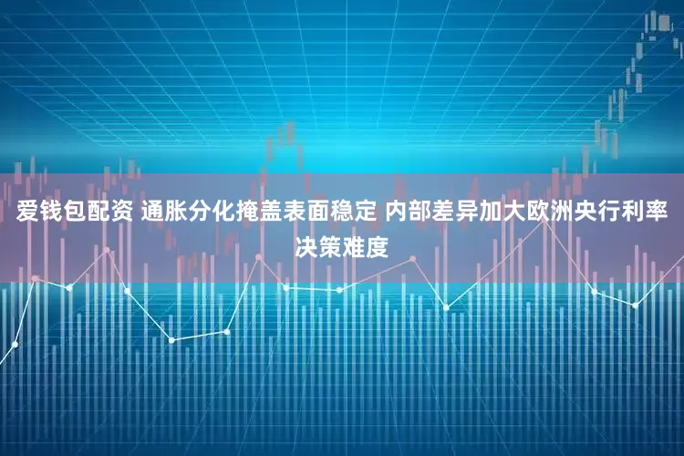 爱钱包配资 通胀分化掩盖表面稳定 内部差异加大欧洲央行利率决策难度