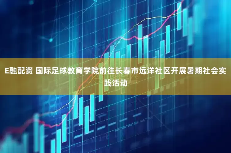 E融配资 国际足球教育学院前往长春市远洋社区开展暑期社会实践活动