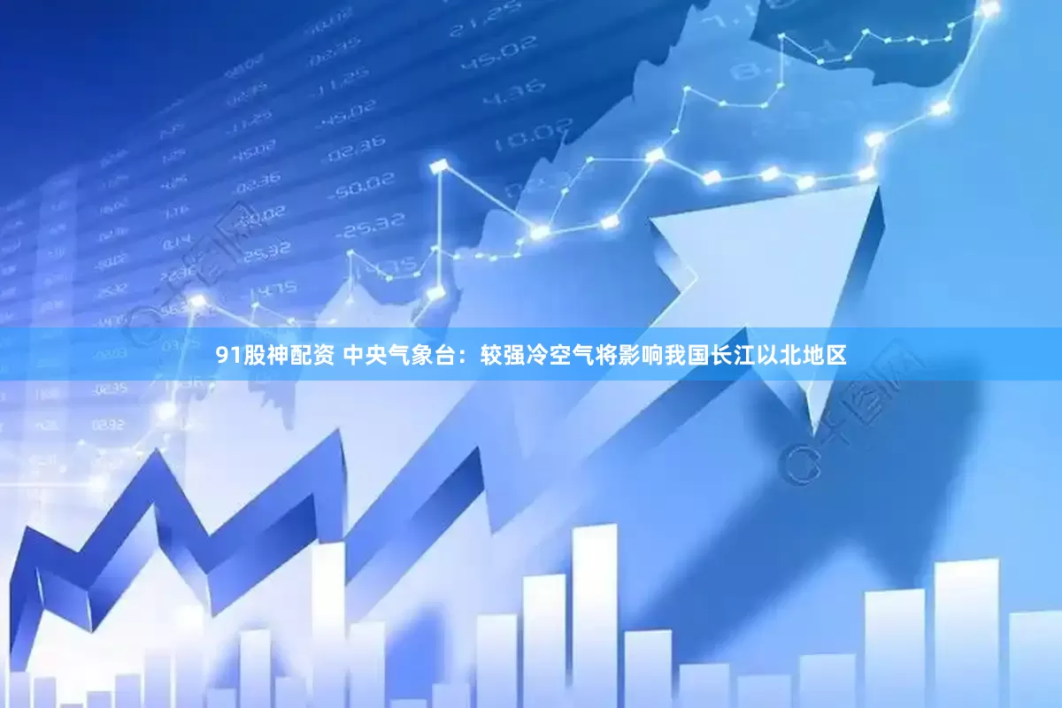 91股神配资 中央气象台：较强冷空气将影响我国长江以北地区