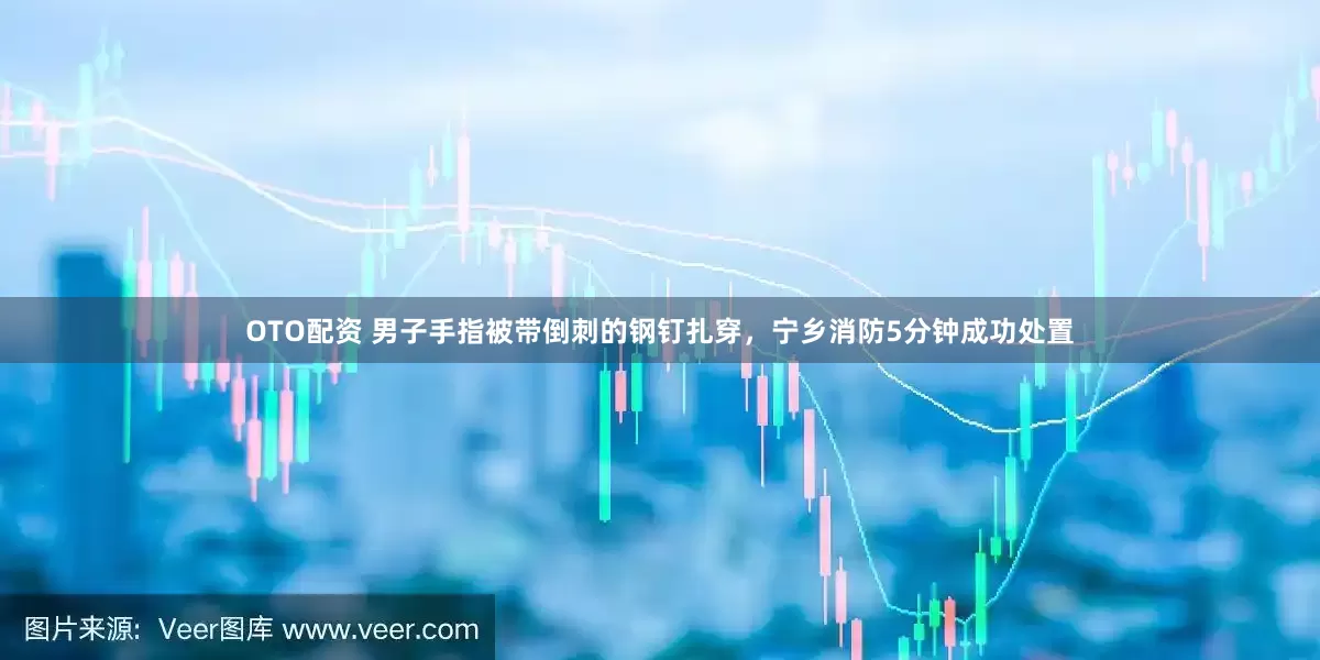 OTO配资 男子手指被带倒刺的钢钉扎穿，宁乡消防5分钟成功处置