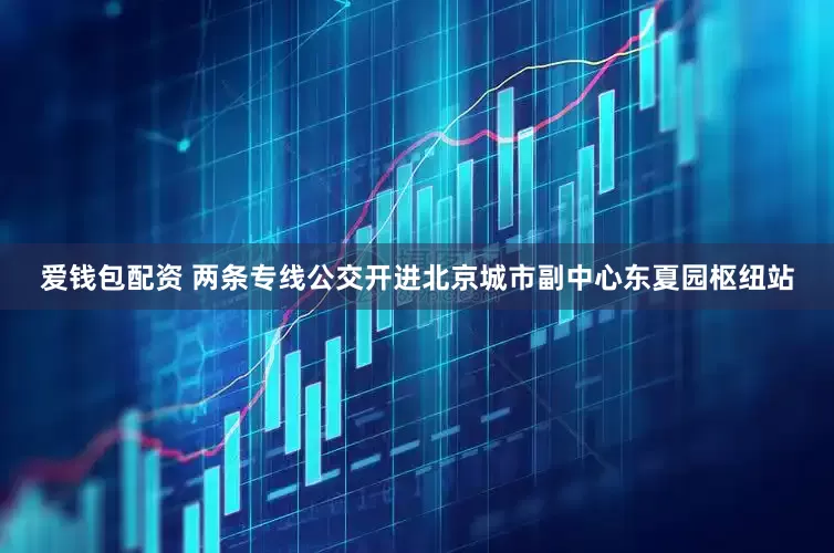 爱钱包配资 两条专线公交开进北京城市副中心东夏园枢纽站
