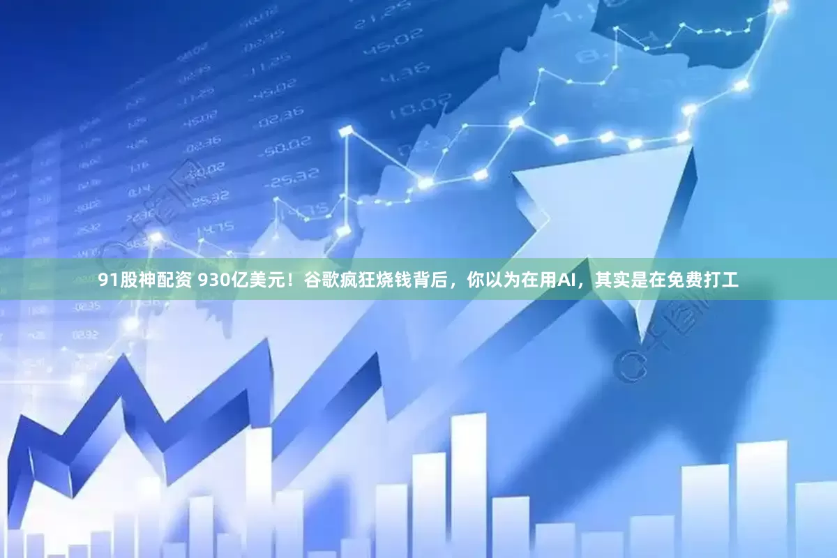91股神配资 930亿美元！谷歌疯狂烧钱背后，你以为在用AI，其实是在免费打工