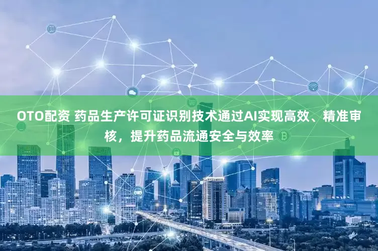 OTO配资 药品生产许可证识别技术通过AI实现高效、精准审核，提升药品流通安全与效率