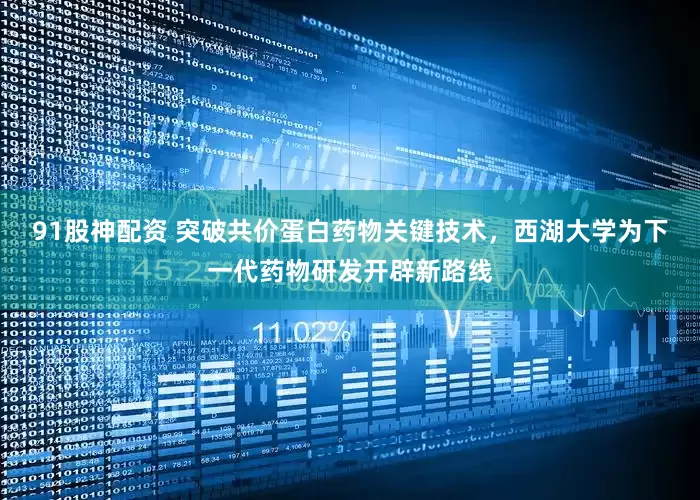 91股神配资 突破共价蛋白药物关键技术，西湖大学为下一代药物研发开辟新路线