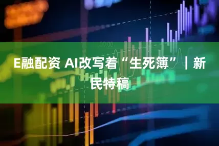 E融配资 AI改写着“生死簿”｜新民特稿